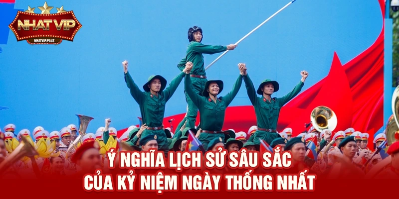 Kỷ niệm ngày Thống nhất – Hành trình lịch sử và ý nghĩa được lan tỏa cùng nhatvip